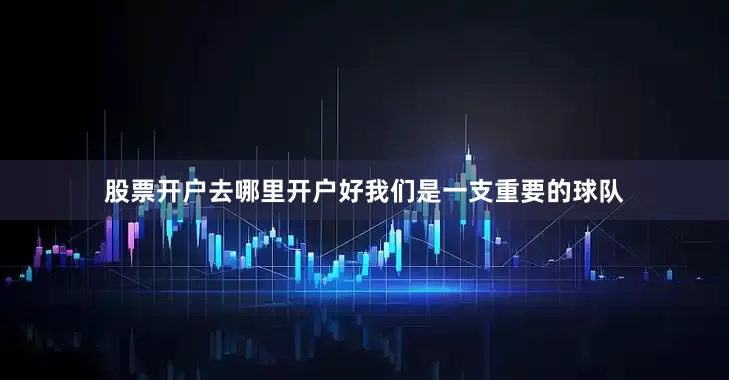 股票开户去哪里开户好我们是一支重要的球队