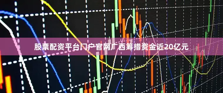 股票配资平台门户官网广西筹措资金近20亿元