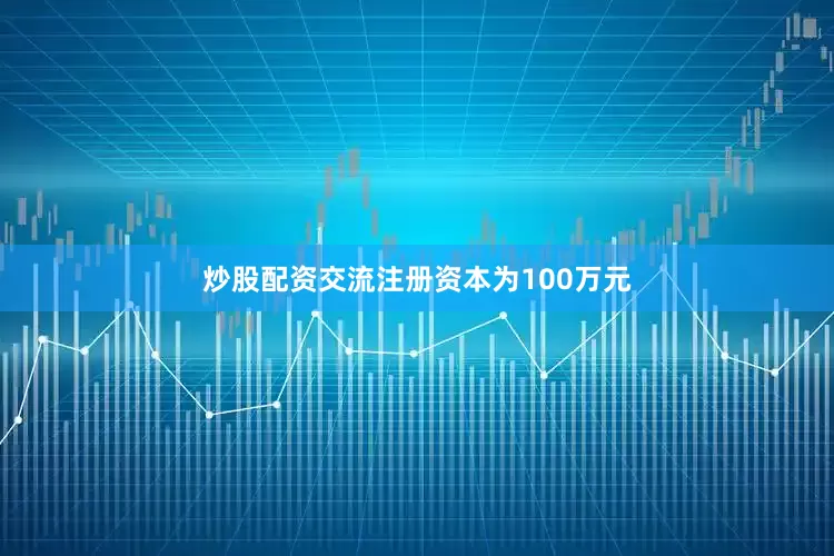 炒股配资交流注册资本为100万元