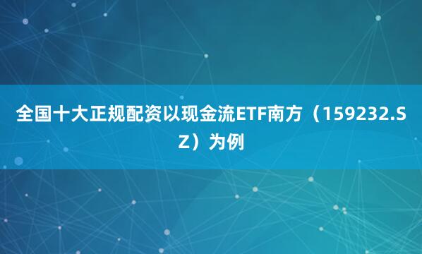 全国十大正规配资以现金流ETF南方（159232.SZ）为例
